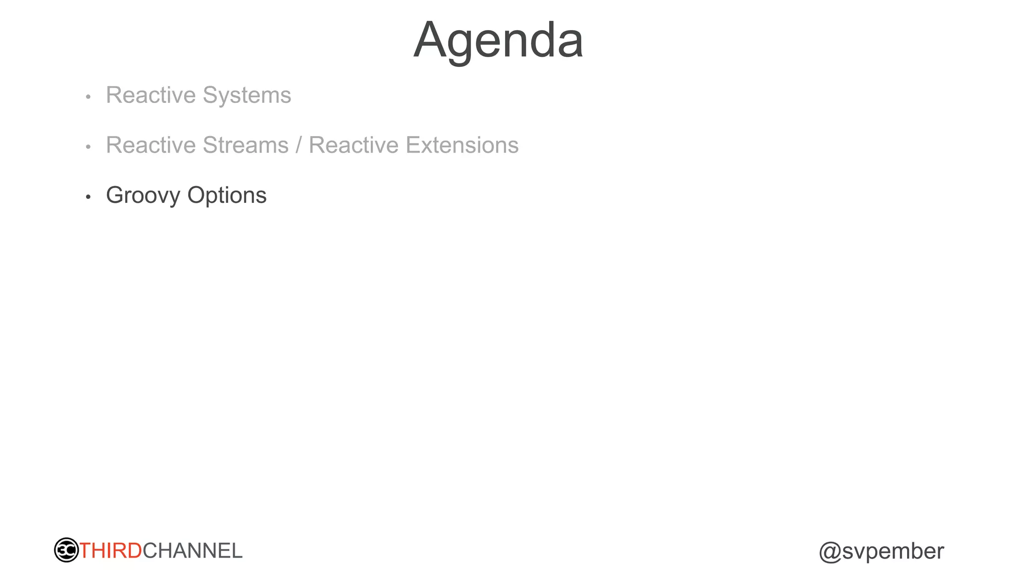 THIRDCHANNEL @svpember
Agenda
• Reactive Systems
• Reactive Streams / Reactive Extensions
• Groovy Options
 