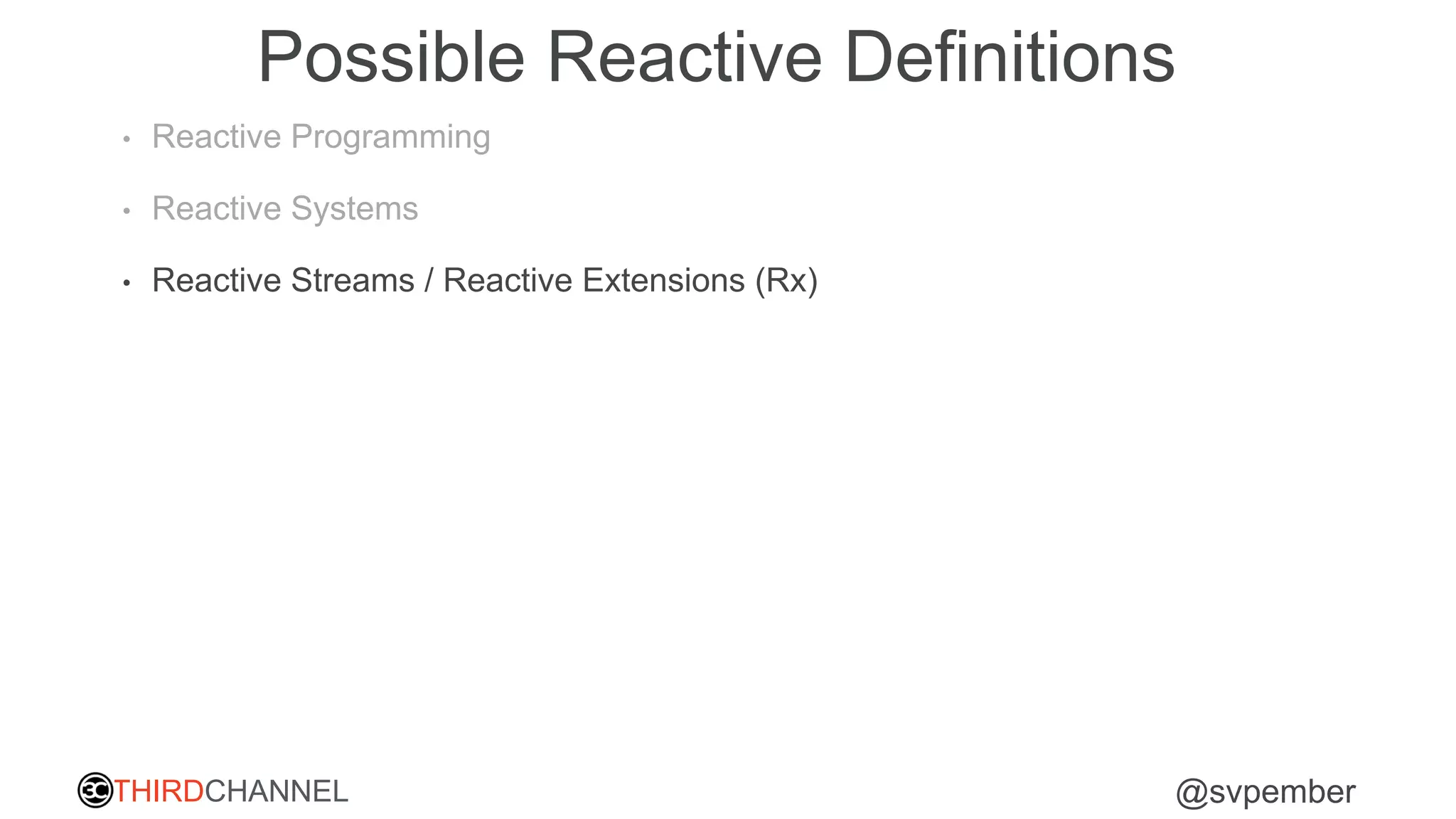 THIRDCHANNEL @svpember
Possible Reactive Definitions
• Reactive Programming
• Reactive Systems
• Reactive Streams / Reactive Extensions (Rx)
 