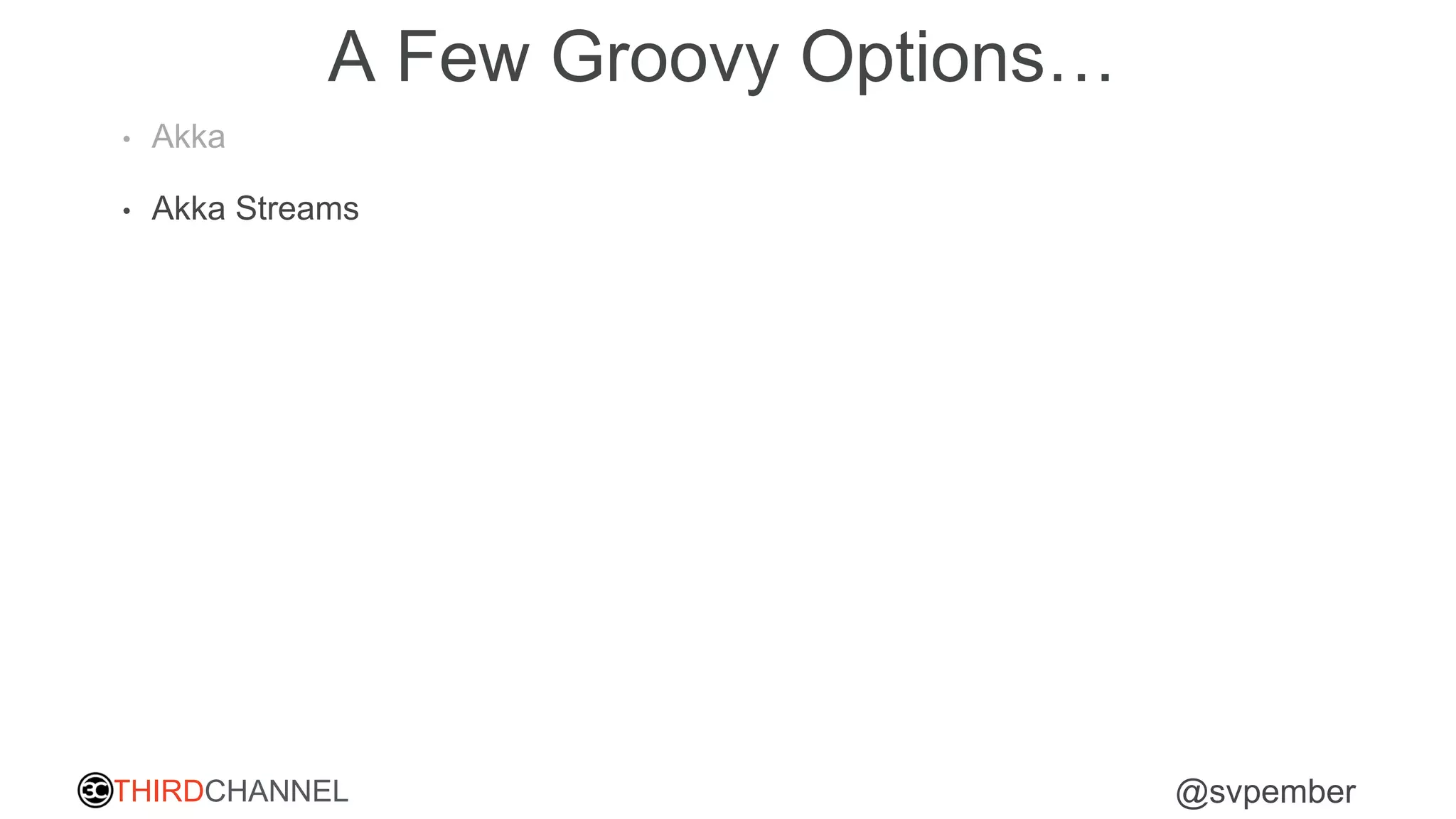 THIRDCHANNEL @svpember
A Few Groovy Options…
• Akka
• Akka Streams
 