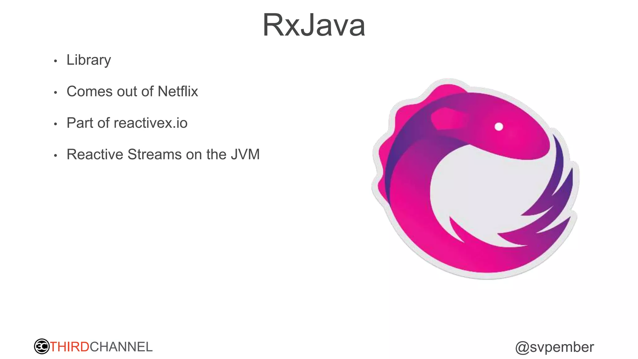 THIRDCHANNEL @svpember
RxJava
• Library
• Comes out of Netflix
• Part of reactivex.io
• Reactive Streams on the JVM
 