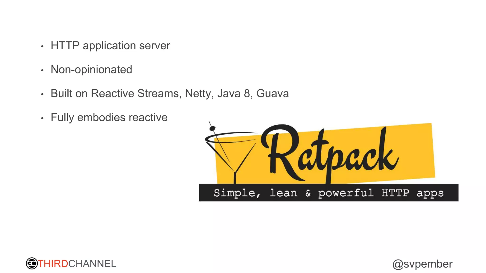 THIRDCHANNEL @svpember
• HTTP application server
• Non-opinionated
• Built on Reactive Streams, Netty, Java 8, Guava
• Fully embodies reactive
 