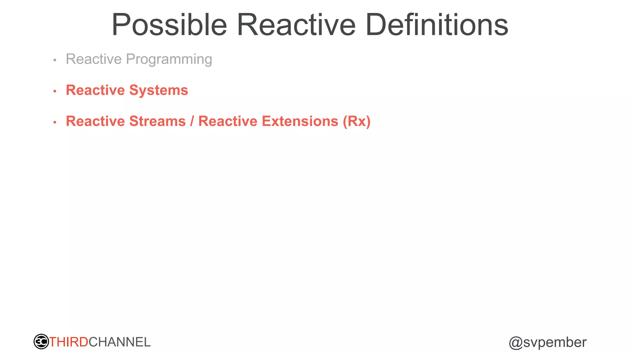 THIRDCHANNEL @svpember
Possible Reactive Definitions
• Reactive Programming
• Reactive Systems
• Reactive Streams / Reactive Extensions (Rx)
 