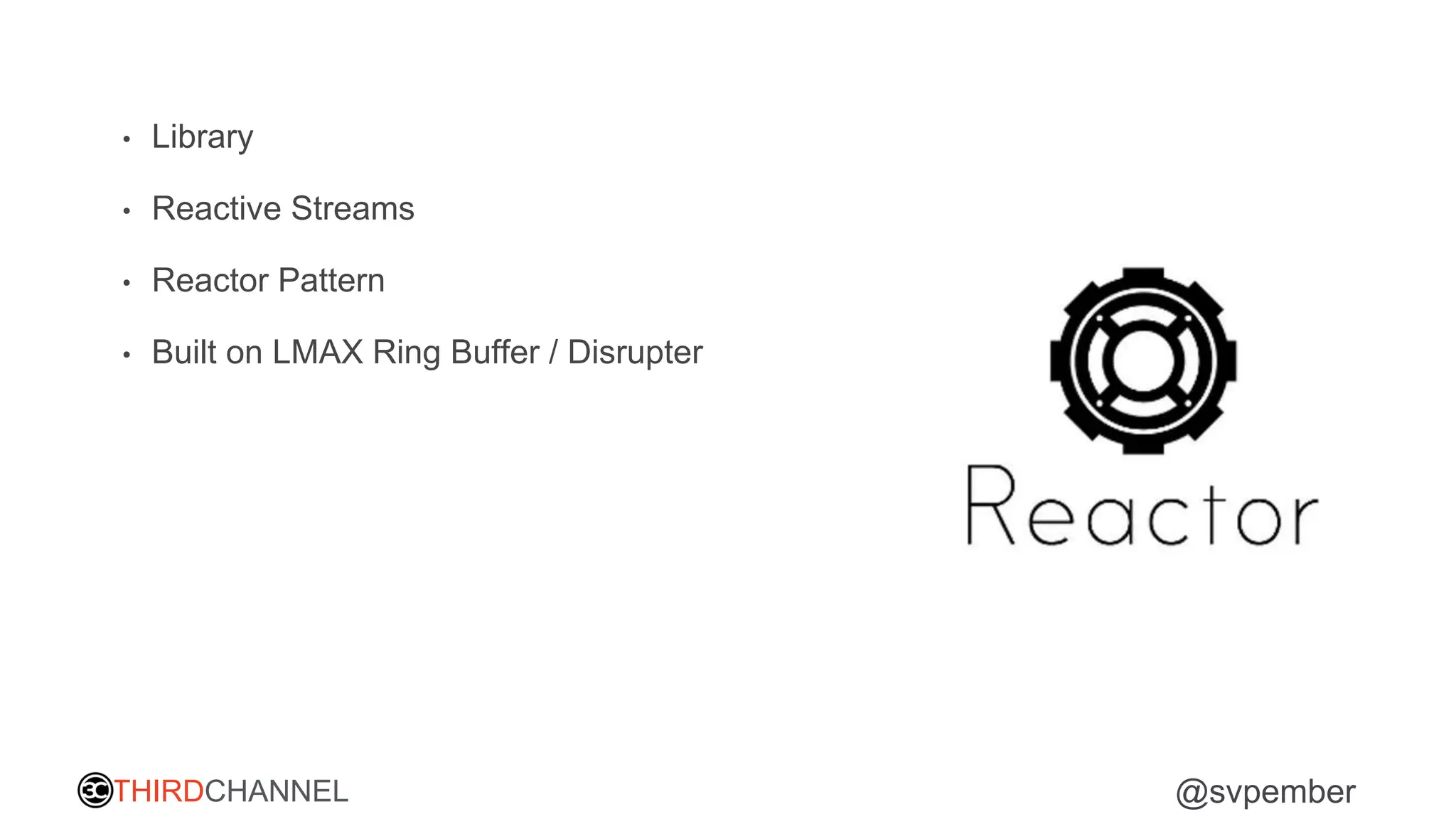 THIRDCHANNEL @svpember
• Library
• Reactive Streams
• Reactor Pattern
• Built on LMAX Ring Buffer / Disrupter
 