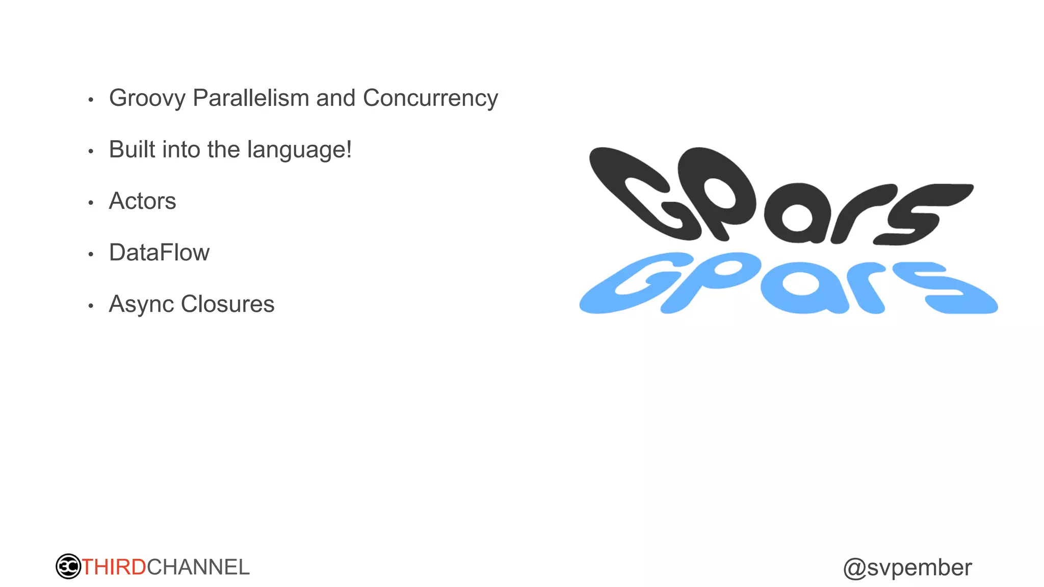 THIRDCHANNEL @svpember
• Groovy Parallelism and Concurrency
• Built into the language!
• Actors
• DataFlow
• Async Closures
 