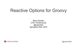 THIRDCHANNEL @svpember
Reactive Options for Groovy
Steve Pember
CTO, ThirdChannel
@svpember
SpringOne 2GX, 2015
 