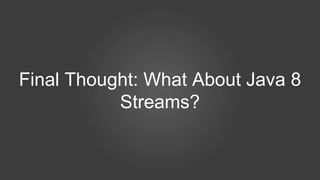 Final Thought: What About Java 8
Streams?
 