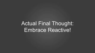Actual Final Thought:
Embrace Reactive!
 