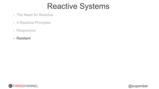 THIRDCHANNEL @svpember
Reactive Systems
• The Need for Reactive
• 4 Reactive Principles
• Responsive
• Resilient
 