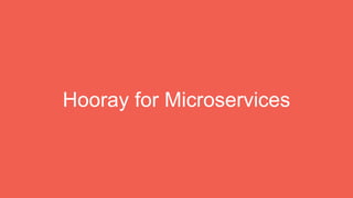 Hooray for Microservices
 