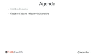THIRDCHANNEL @svpember
Agenda
• Reactive Systems
• Reactive Streams / Reactive Extensions
 
