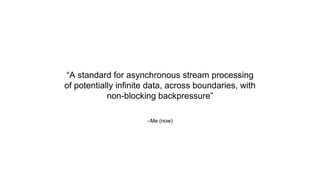 –Me (now)
“A standard for asynchronous stream processing
of potentially infinite data, across boundaries, with
non-blocking backpressure”
 
