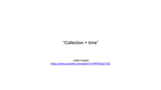 –Jafar Husain
https://www.youtube.com/watch?v=XRYN2xt11Ek
“Collection + time”
 