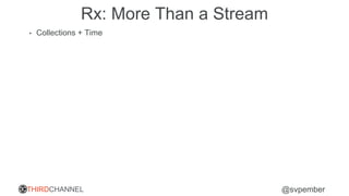 THIRDCHANNEL @svpember
Rx: More Than a Stream
• Collections + Time
 