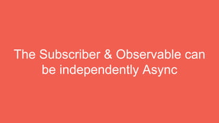 The Subscriber & Observable can
be independently Async
 