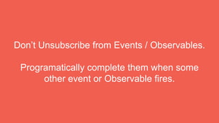 Don’t Unsubscribe from Events / Observables.
Programatically complete them when some
other event or Observable fires.
 