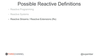 THIRDCHANNEL @svpember
Possible Reactive Definitions
• Reactive Programming
• Reactive Systems
• Reactive Streams / Reactive Extensions (Rx)
 