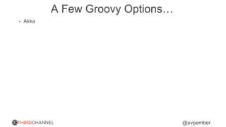 THIRDCHANNEL @svpember
A Few Groovy Options…
• Akka
 