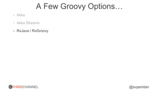 THIRDCHANNEL @svpember
A Few Groovy Options…
• Akka
• Akka Streams
• RxJava / RxGroovy
 