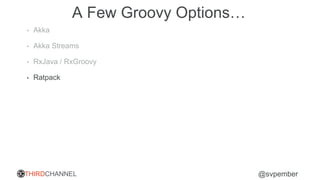 THIRDCHANNEL @svpember
A Few Groovy Options…
• Akka
• Akka Streams
• RxJava / RxGroovy
• Ratpack
 