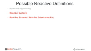 THIRDCHANNEL @svpember
Possible Reactive Definitions
• Reactive Programming
• Reactive Systems
• Reactive Streams / Reactive Extensions (Rx)
 