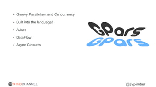 THIRDCHANNEL @svpember
• Groovy Parallelism and Concurrency
• Built into the language!
• Actors
• DataFlow
• Async Closures
 