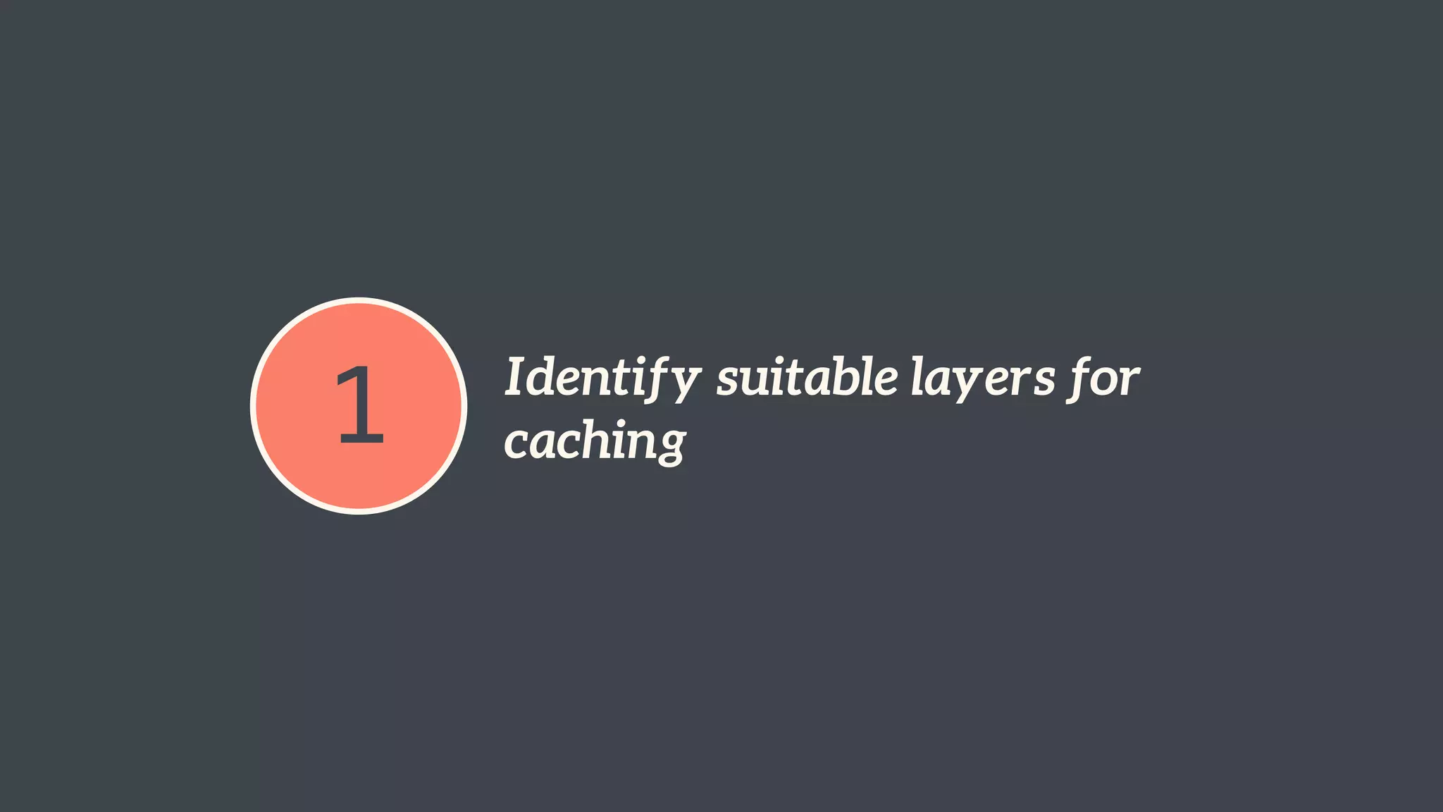 1 Identify suitable layers for 
caching 
 