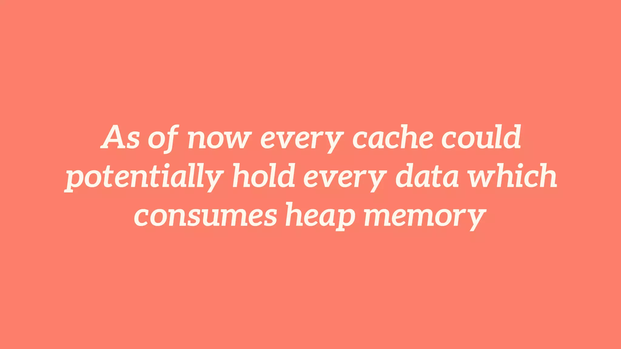 As of now every cache could 
potentially hold every data which 
consumes heap memory 
 