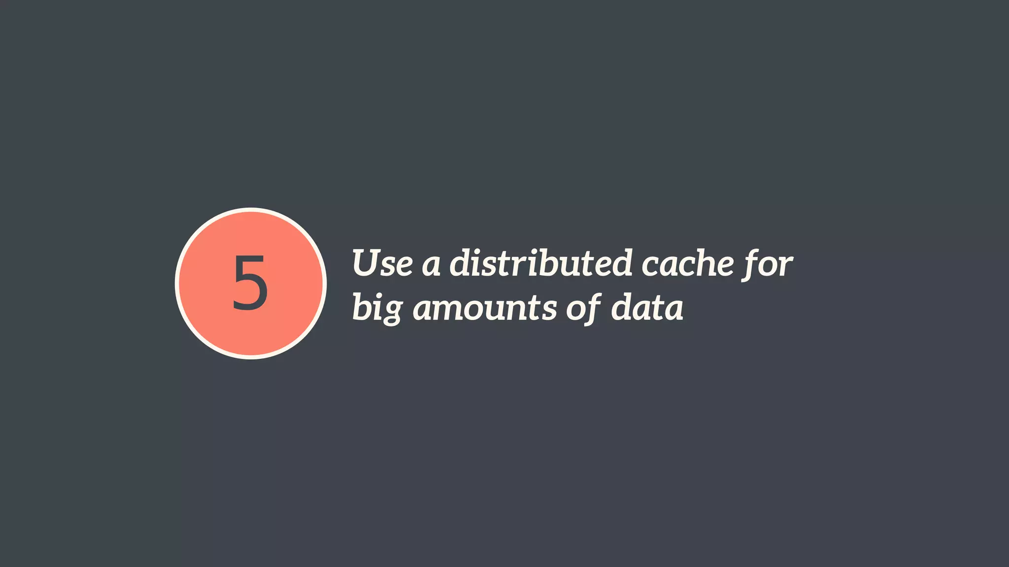 5 Use a distributed cache for 
big amounts of data 
 