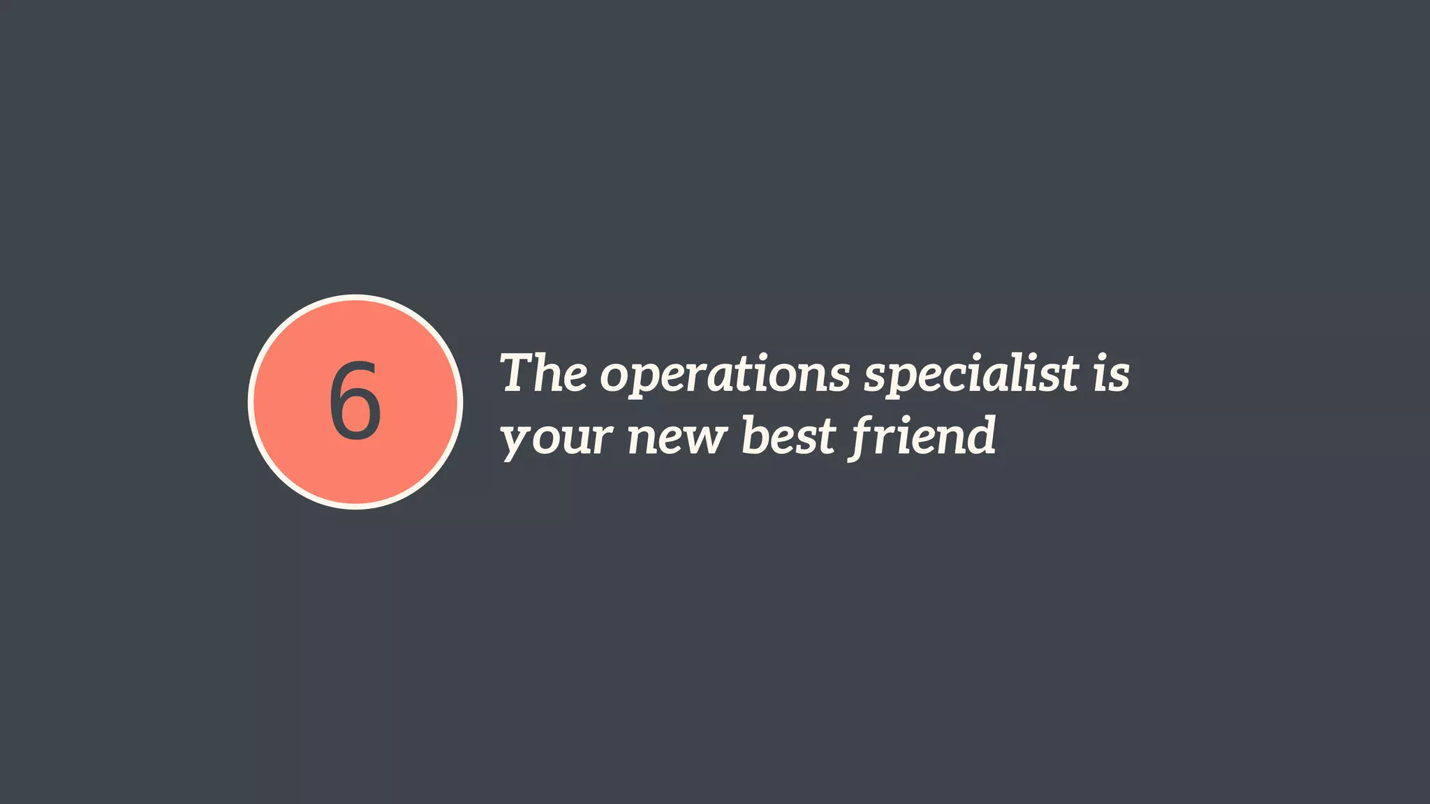 6 The operations specialist is 
your new best friend 
 