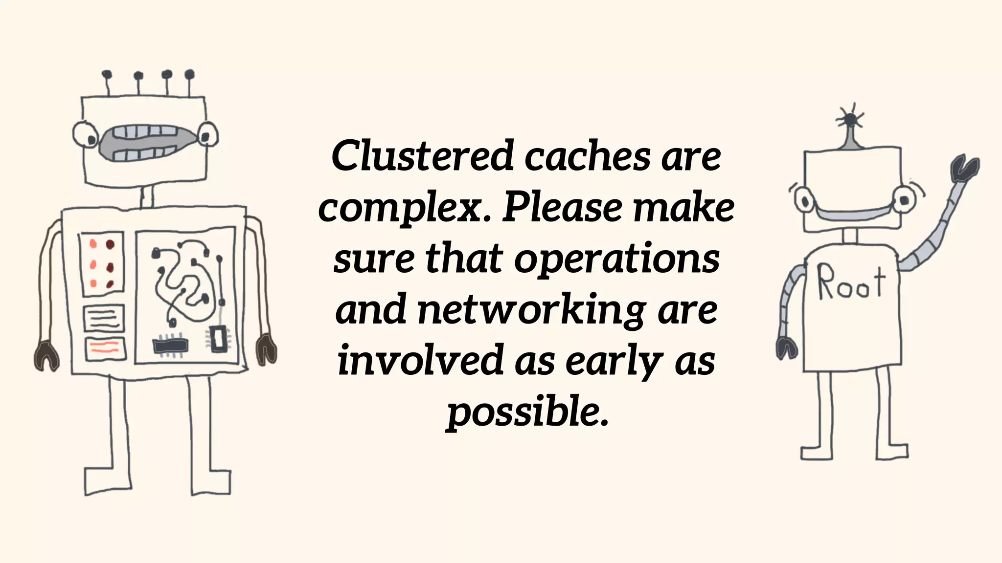 Clustered caches are 
complex. Please make 
sure that operations 
and networking are 
involved as early as 
possible. 
 