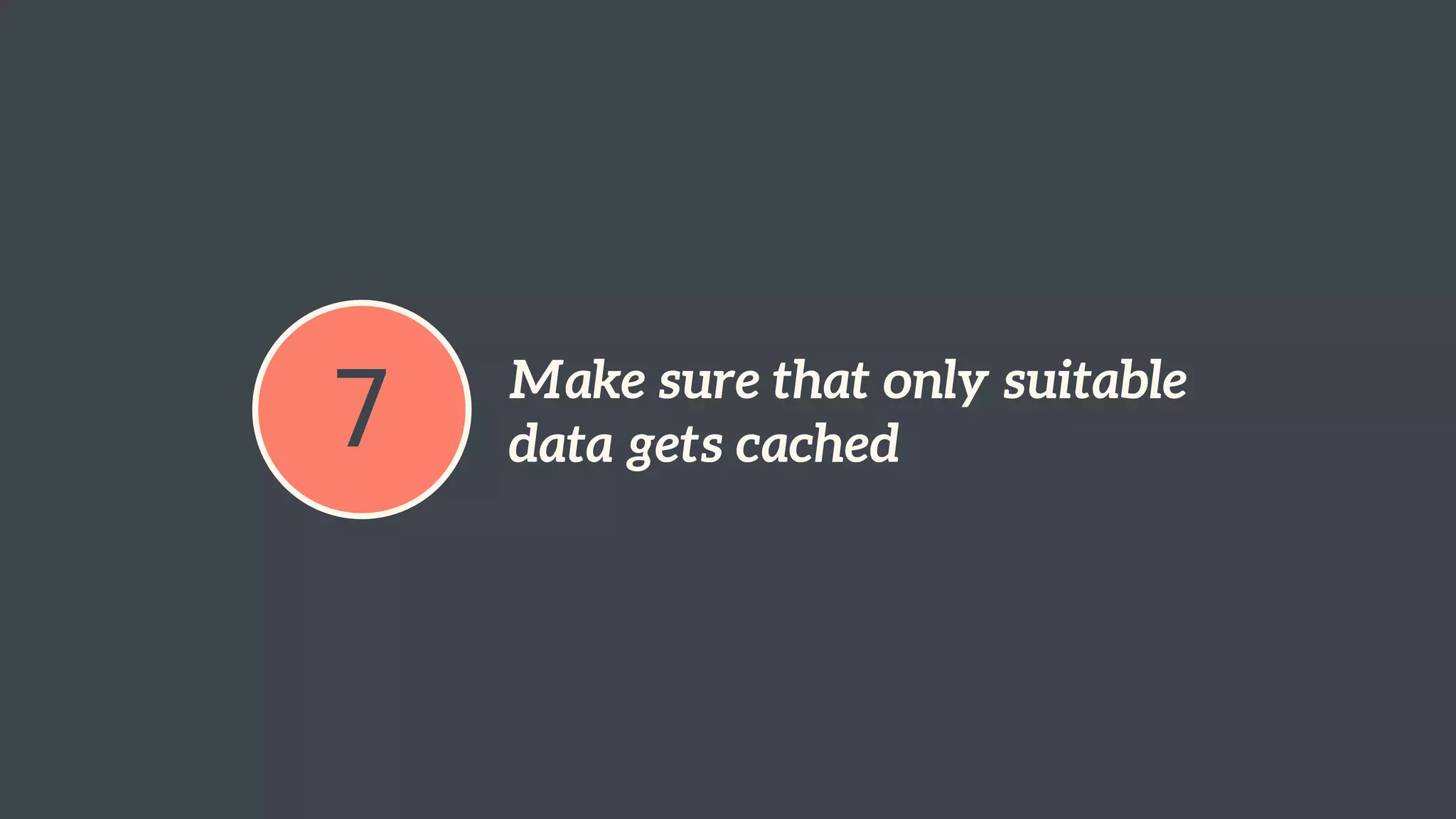 7 Make sure that only suitable 
data gets cached 
 