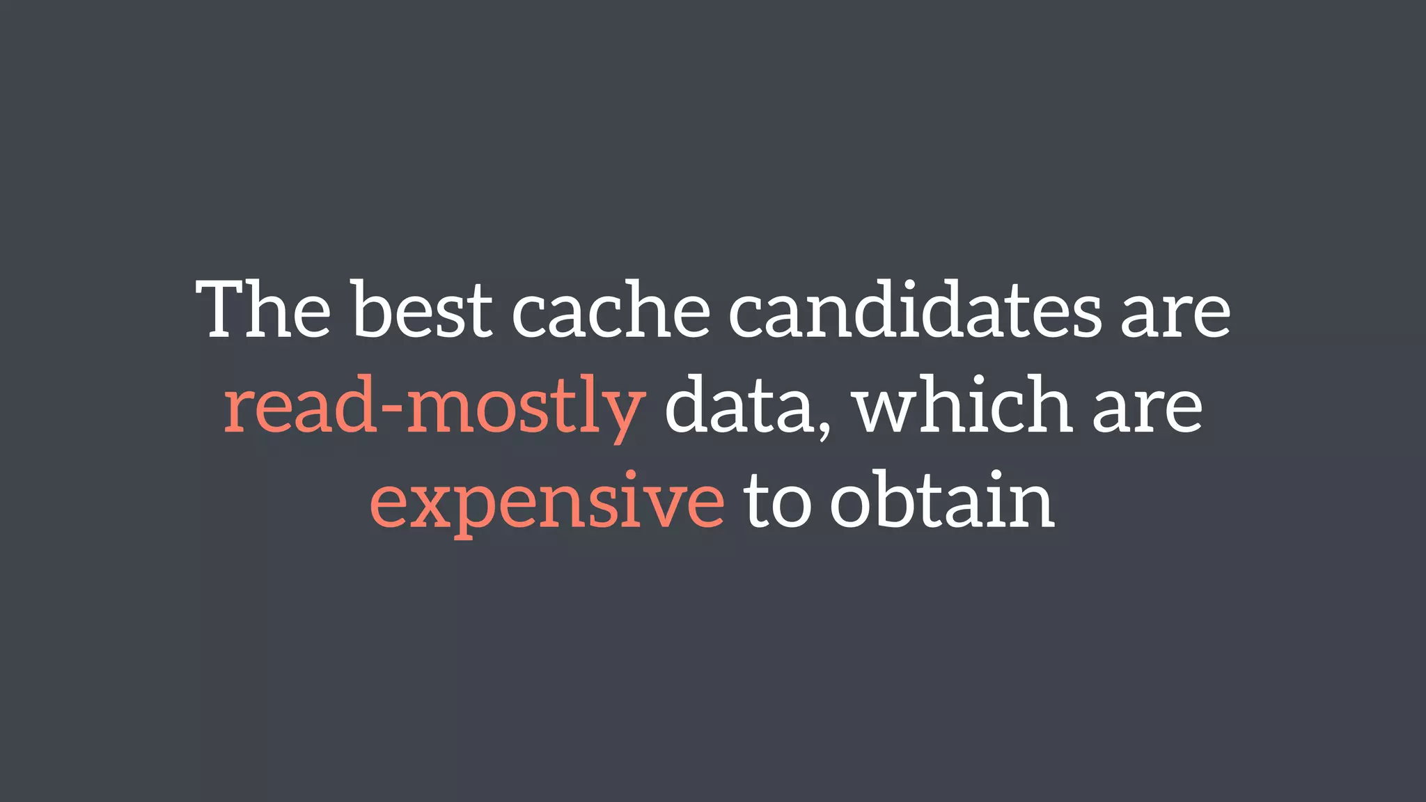 The best cache candidates are 
read-mostly data, which are 
expensive to obtain 
 