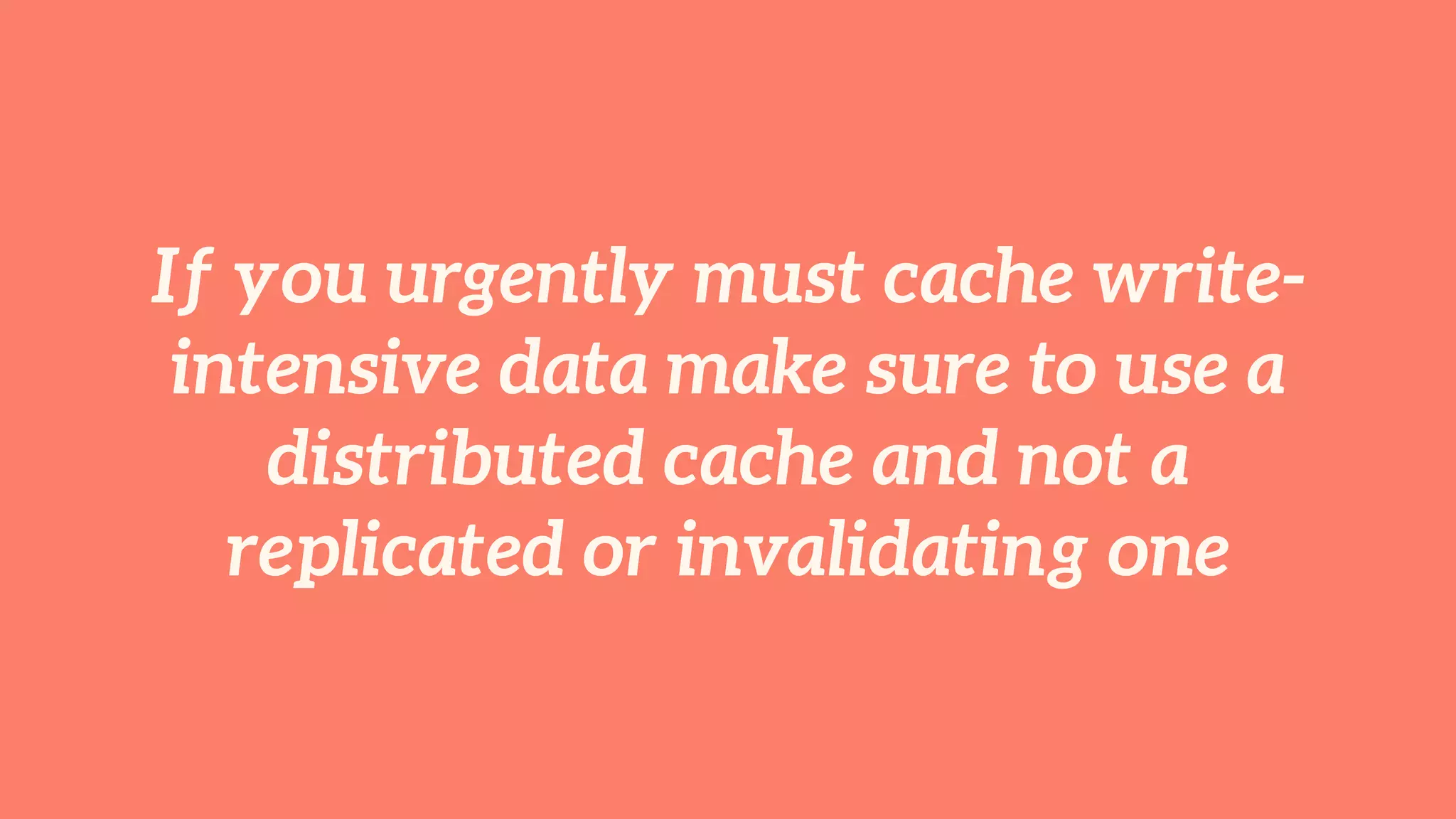 If you urgently must cache write-intensive 
data make sure to use a 
distributed cache and not a 
replicated or invalidating one 
 
