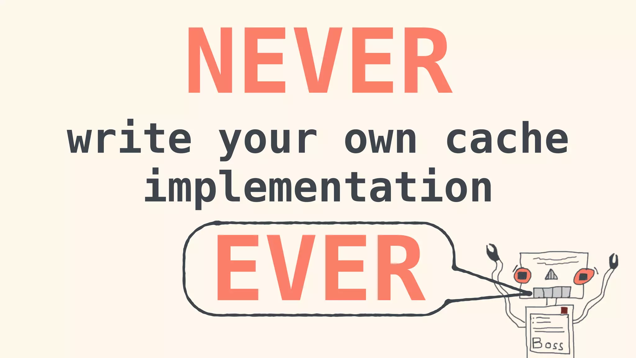 NEVER 
write your own cache 
implementation 
EVER 
 