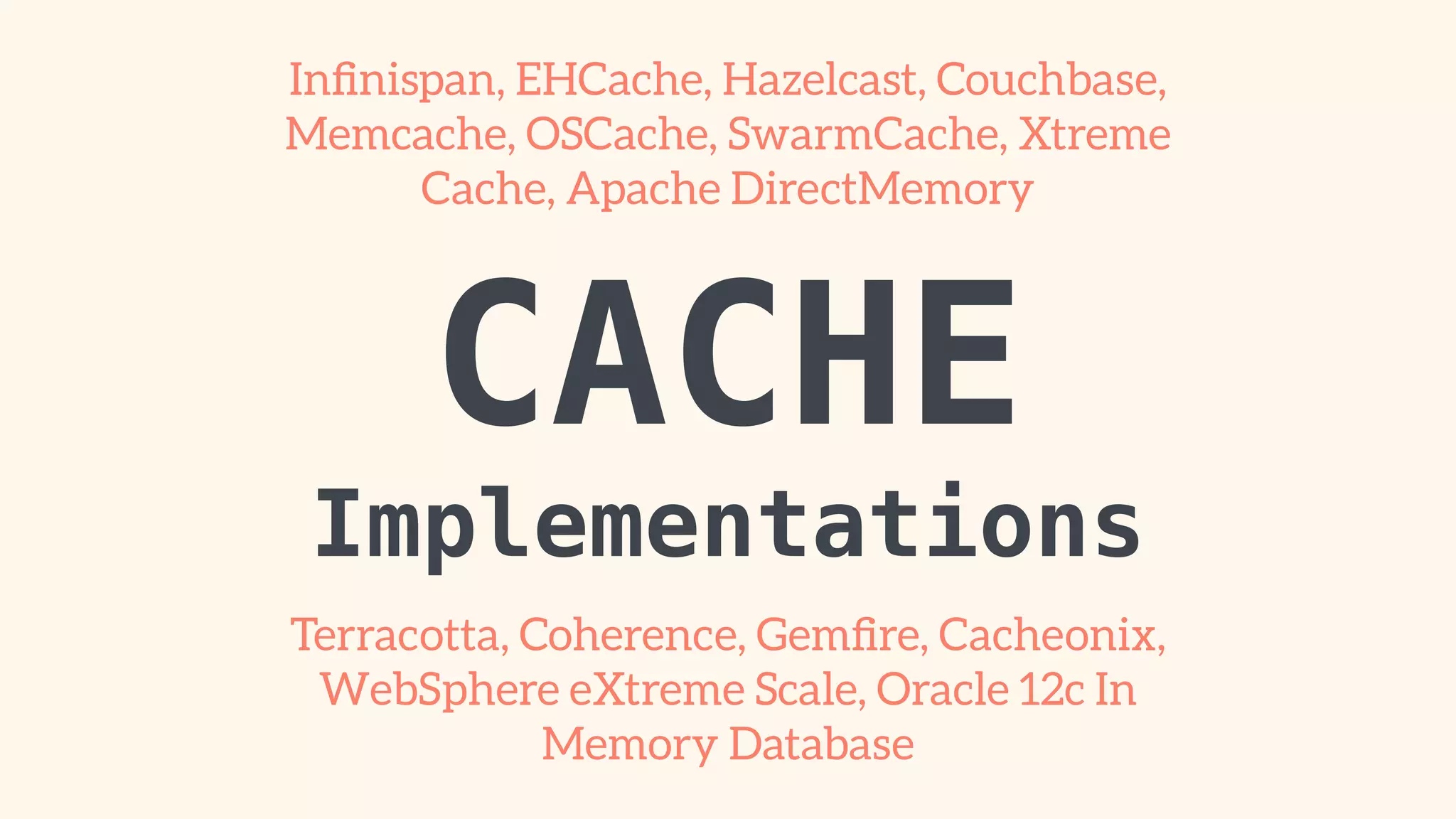 Infinispan, EHCache, Hazelcast, Couchbase, 
Memcache, OSCache, SwarmCache, Xtreme 
Cache, Apache DirectMemory 
CACHE 
Implementations 
Terracotta, Coherence, Gemfire, Cacheonix, 
WebSphere eXtreme Scale, Oracle 12c In 
Memory Database 
 