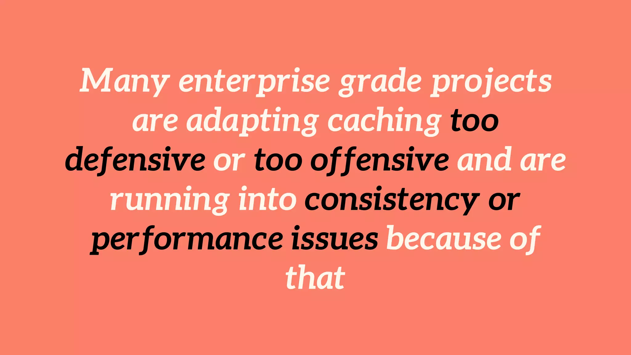 Many enterprise grade projects 
are adapting caching too 
defensive or too offensive and are 
running into consistency or 
performance issues because of 
that 
 