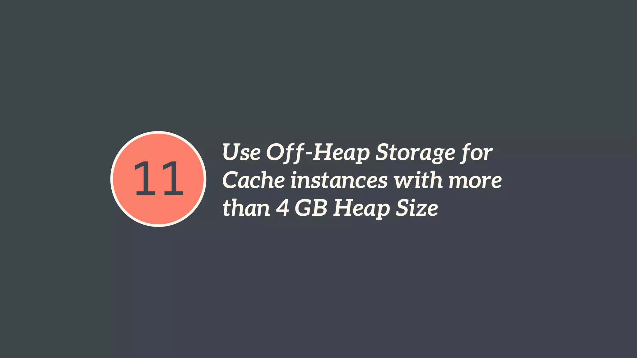 11 Use Off-Heap Storage for 
Cache instances with more 
than 4 GB Heap Size 
 