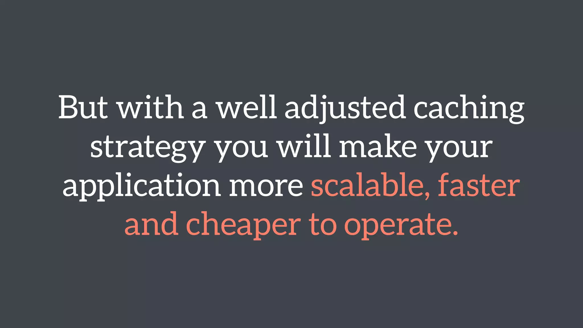 But with a well adjusted caching 
strategy you will make your 
application more scalable, faster 
and cheaper to operate. 
 