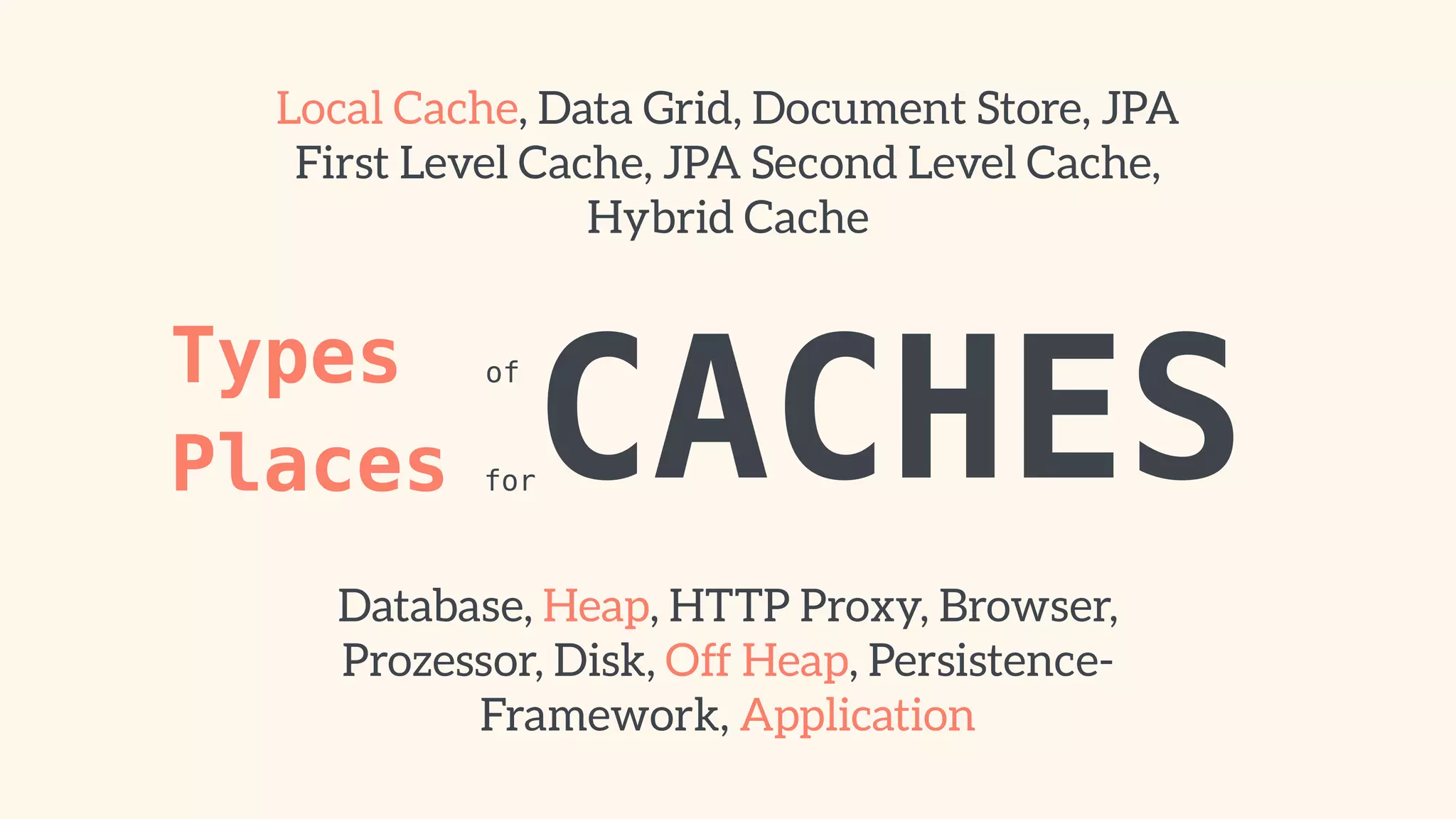 Local Cache, Data Grid, Document Store, JPA 
First Level Cache, JPA Second Level Cache, 
Types of Places CACHES 
for 
Hybrid Cache 
Database, Heap, HTTP Proxy, Browser, 
Prozessor, Disk, Off Heap, Persistence- 
Framework, Application 
 