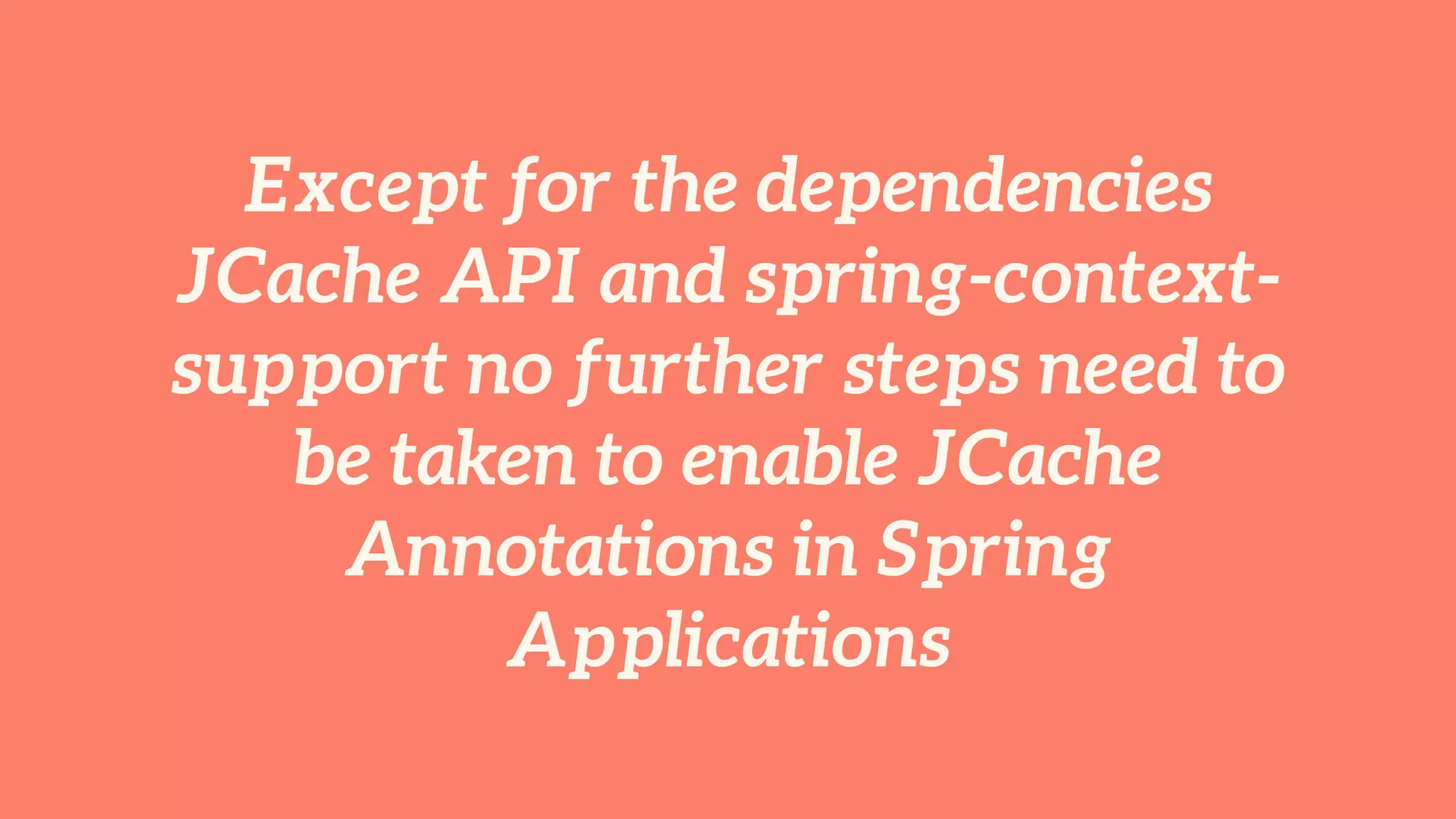 Except for the dependencies 
JCache API and spring-context-support 
no further steps need to 
be taken to enable JCache 
Annotations in Spring 
Applications 
 