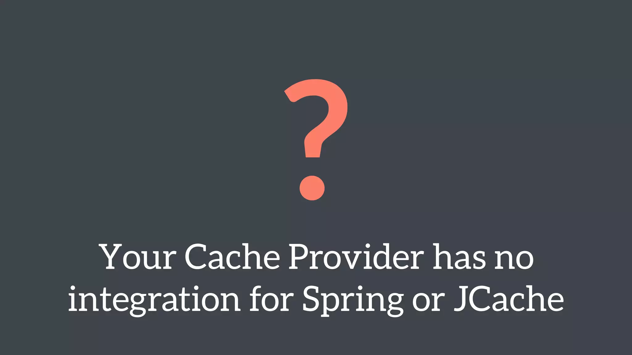 ? 
Your Cache Provider has no 
integration for Spring or JCache 
 