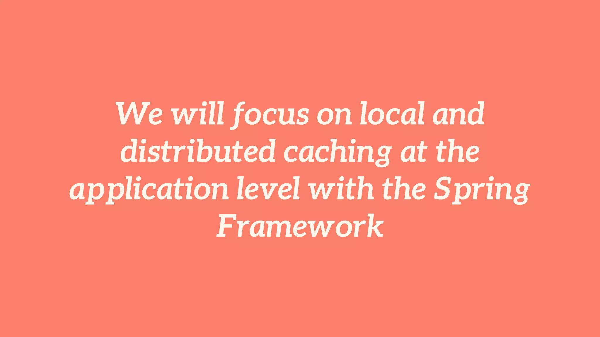 We will focus on local and 
distributed caching at the 
application level with the Spring 
Framework 
 