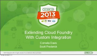 Extending Cloud Foundry
With Custom Integration
Cornelia Davis
Scott Frederick
© 2013 SpringOne 2GX. All rights reserved. Do not distribute without permission.
Thursday, November 21, 13

 