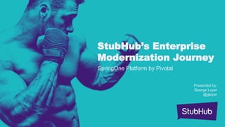 StubHub’s Enterprise
Modernization Journey
SpringOne Platform by Pivotal
Presented by:
George Loyer
@gloyer
 