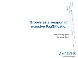 ©2012AmadeusITGroupSA©2012AmadeusITGroupSA
Groovy as a weapon of
massive PaaSification
Nenad Bogojevic
October 2012
 