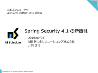 Copyright ©2016 NS Solutions Corporation. All Rights Reserved.
Spring Security 4.1 の新機能
2016/09/03
新日鉄住金ソリューションズ株式会社
井岡 正和
日本Springユーザ会
SpringOne Platform 2016 報告会
 