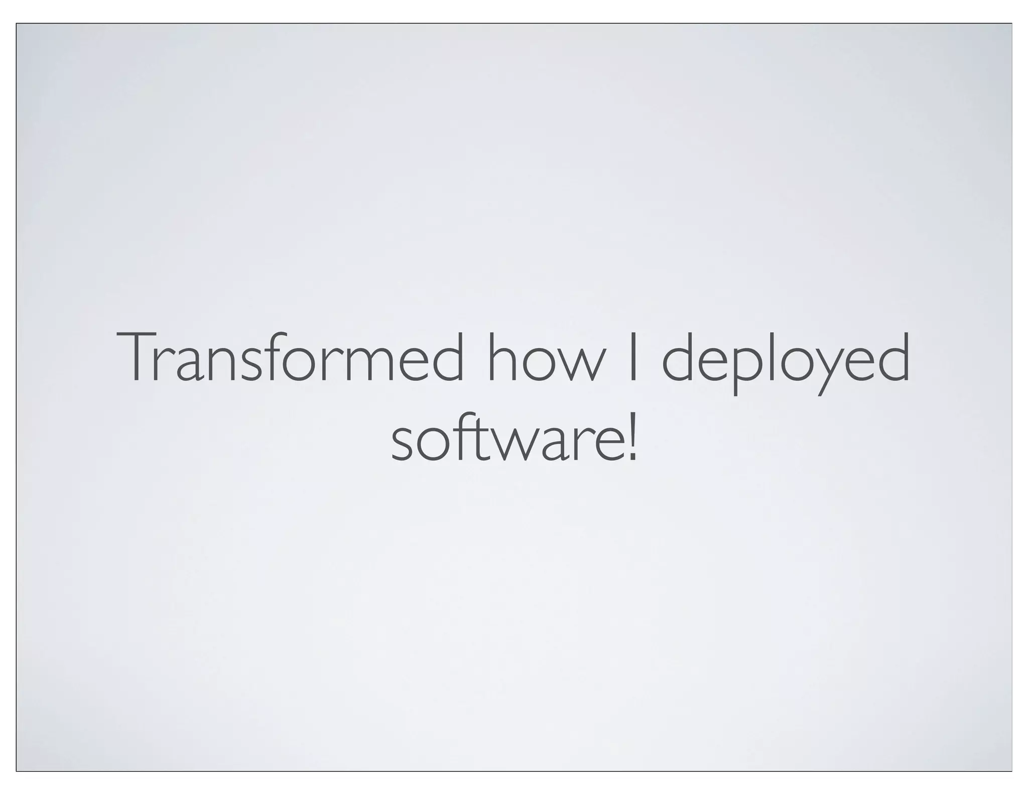 Transformed how I deployed
         software!
 