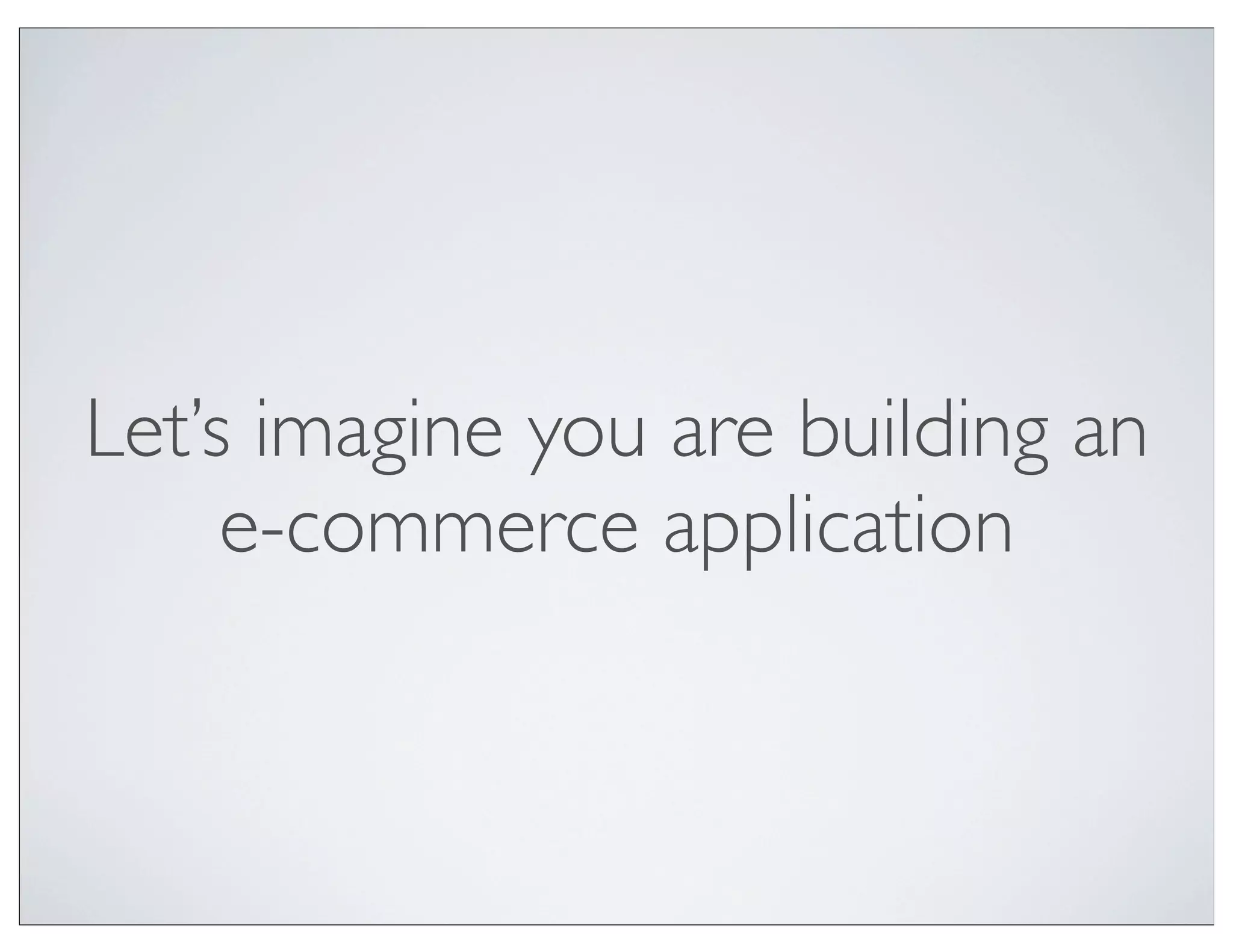 Let’s imagine you are building an
     e-commerce application
 