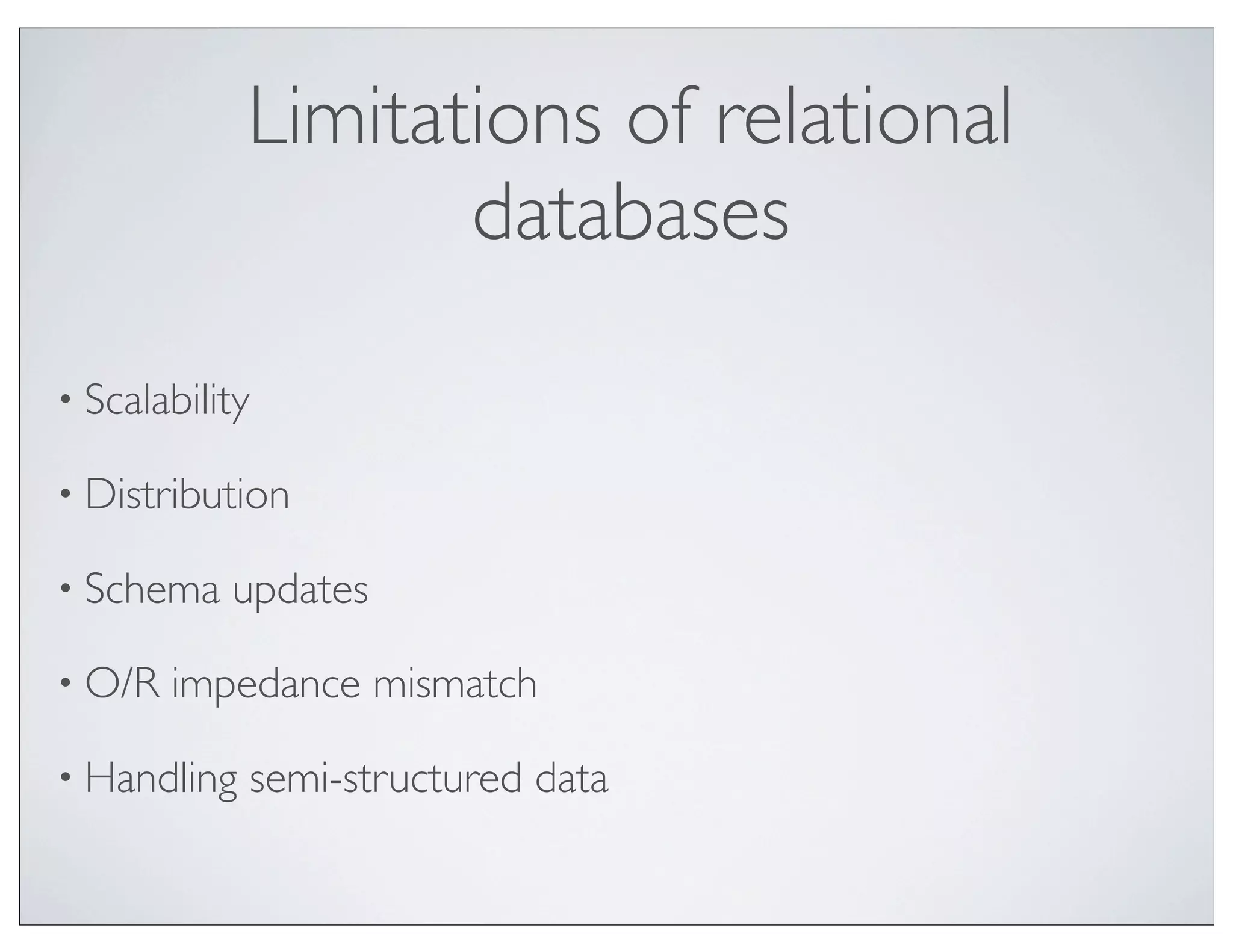 Limitations of relational
                    databases

• Scalability

• Distribution

• Schema   updates

• O/R   impedance mismatch

• Handling   semi-structured data
 