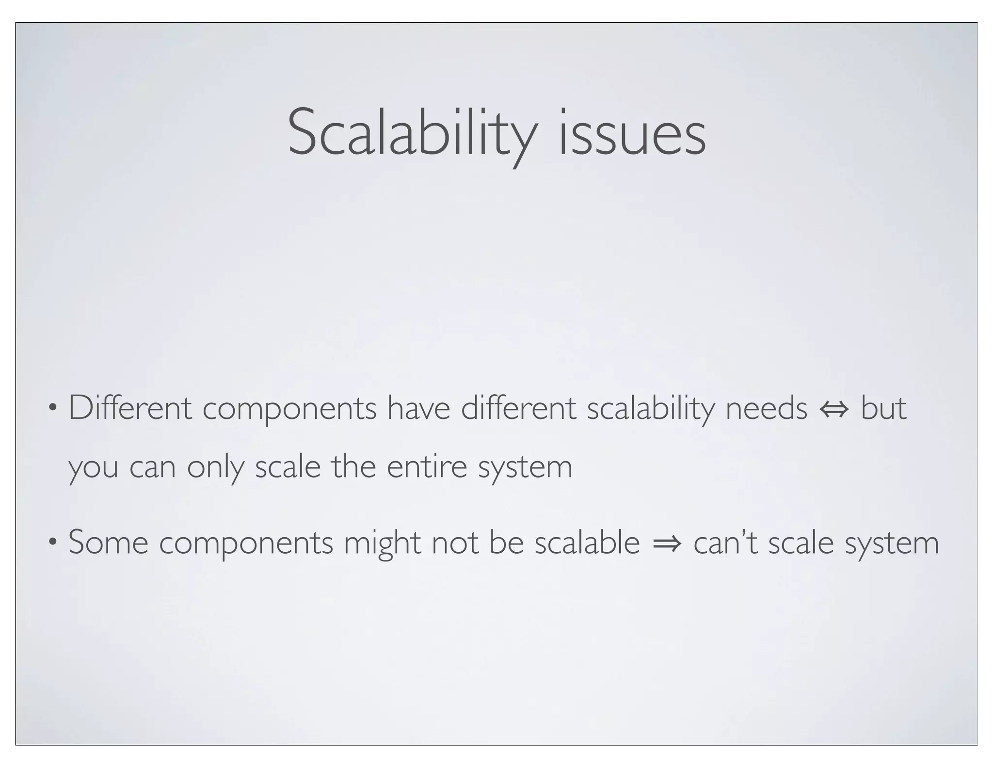 Scalability issues


• Different   components have different scalability needs   but
 you can only scale the entire system

• Some   components might not be scalable       can’t scale system
 
